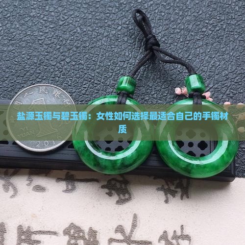 盐源玉镯与碧玉镯：女性如何选择最适合自己的手镯材质