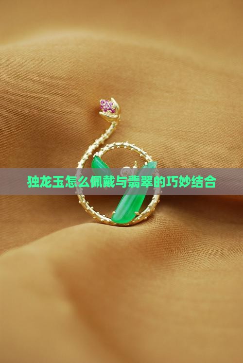 独龙玉怎么佩戴与翡翠的巧妙结合