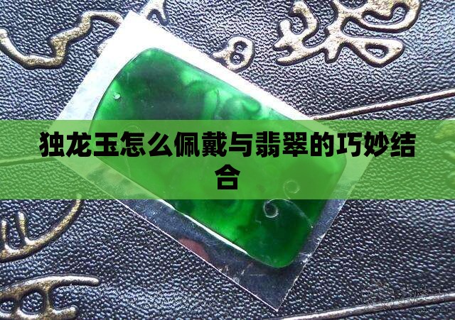 独龙玉怎么佩戴与翡翠的巧妙结合