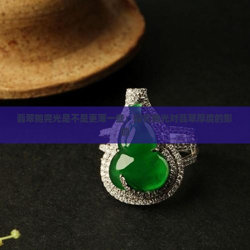 翡翠抛完光是不是更薄一些：探究抛光对翡翠厚度的影响