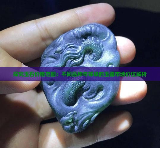探究玉石价格范围：不同品种与等级的玉器市场价位解析