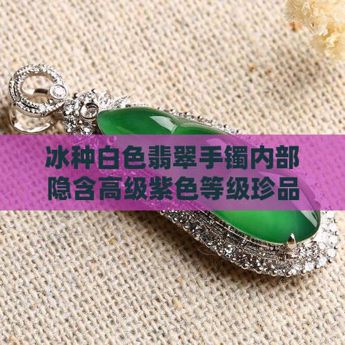 冰种白色翡翠手镯内部隐含高级紫色等级珍品
