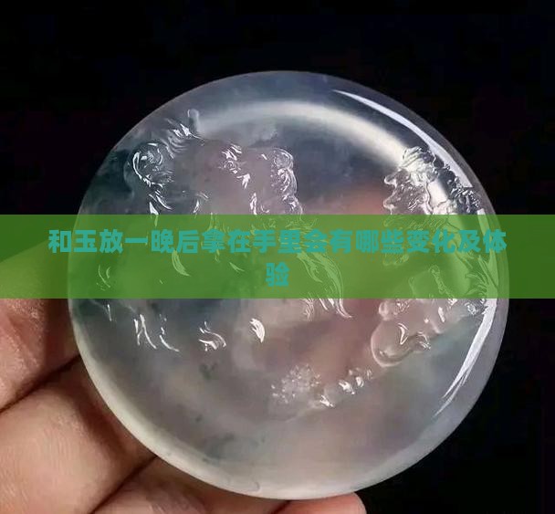 和玉放一晚后拿在手里会有哪些变化及体验