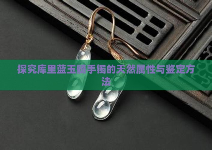 探究库里蓝玉髓手镯的天然属性与鉴定方法