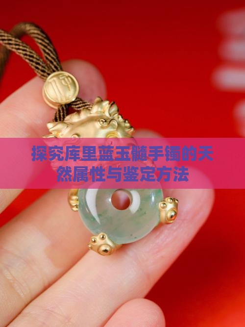 探究库里蓝玉髓手镯的天然属性与鉴定方法