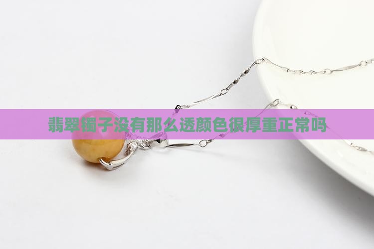 翡翠镯子没有那么透颜色很厚重正常吗