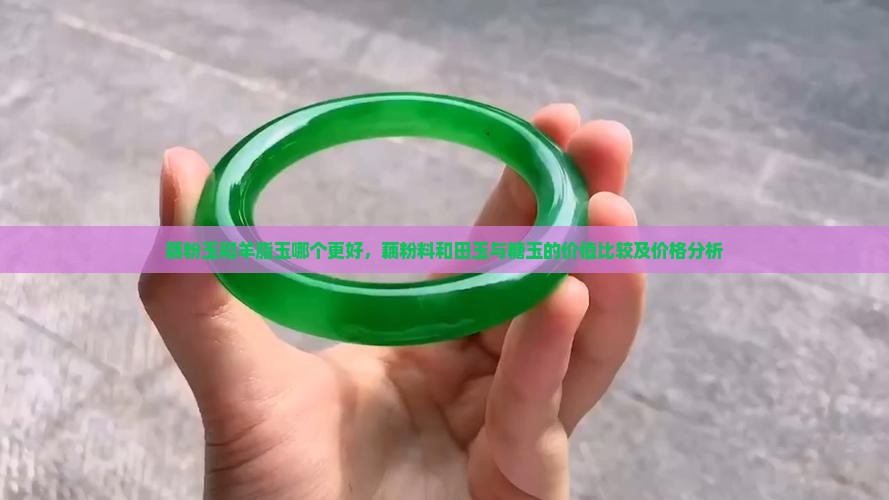 藕粉玉和羊脂玉哪个更好，藕粉料和田玉与糖玉的价值比较及价格分析