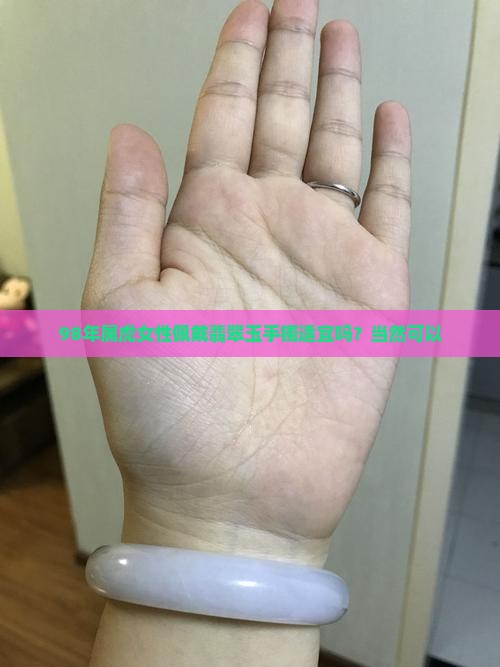98年属虎女性佩戴翡翠玉手镯适宜吗？当然可以