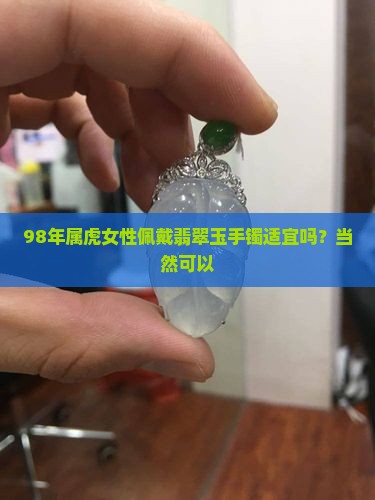 98年属虎女性佩戴翡翠玉手镯适宜吗？当然可以