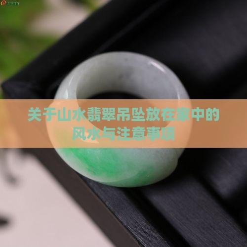 关于山水翡翠吊坠放在家中的风水与注意事项