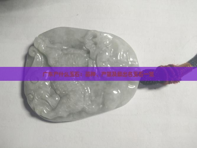广东产什么玉石：品种、产量及最出名玉石一览
