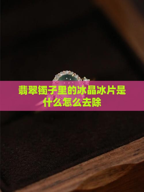 翡翠镯子里的冰晶冰片是什么怎么去除