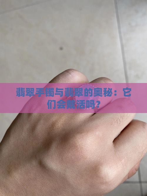 翡翠手镯与翡翠的奥秘：它们会戴活吗？