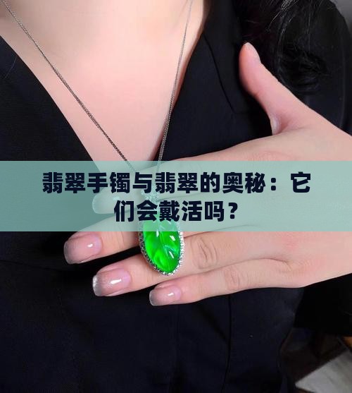 翡翠手镯与翡翠的奥秘：它们会戴活吗？