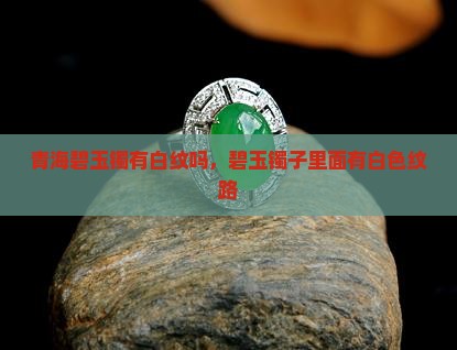 青海碧玉镯有白纹吗，碧玉镯子里面有白色纹路