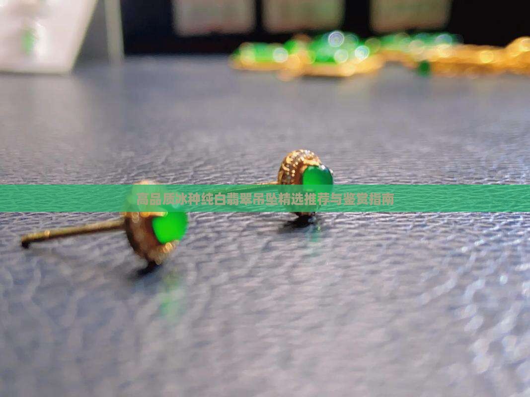 高品质冰种纯白翡翠吊坠精选推荐与鉴赏指南