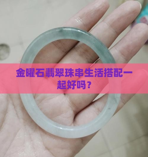金曜石翡翠珠串生活搭配一起好吗？