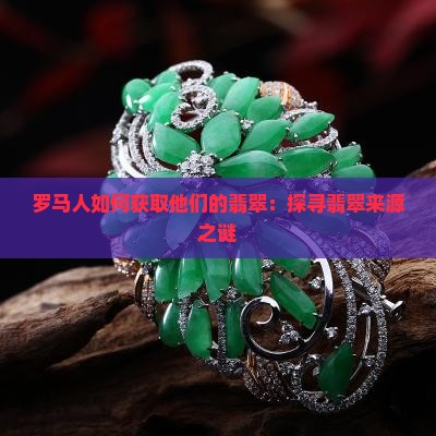 罗马人如何获取他们的翡翠：探寻翡翠来源之谜
