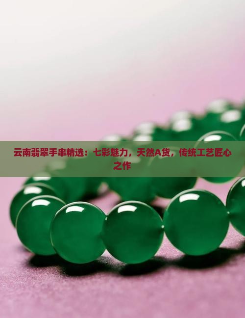 云南翡翠手串精选：七彩魅力，天然A货，传统工艺匠心之作