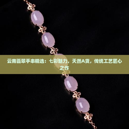 云南翡翠手串精选：七彩魅力，天然A货，传统工艺匠心之作