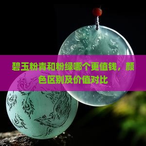 碧玉粉青和粉绿哪个更值钱，颜色区别及价值对比
