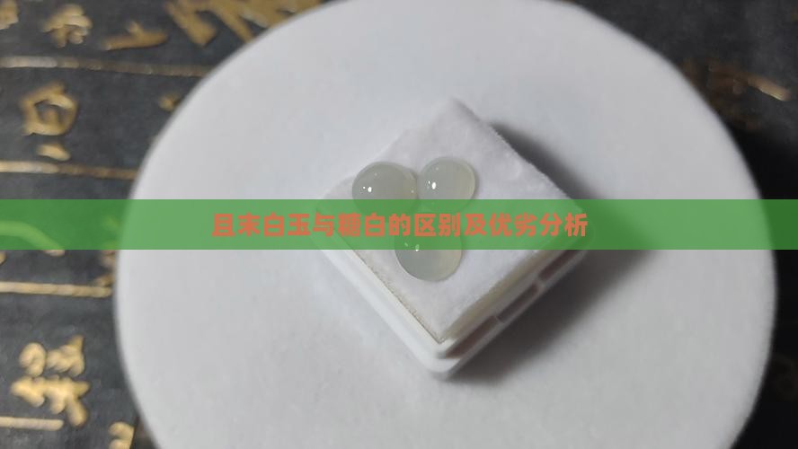 且末白玉与糖白的区别及优劣分析
