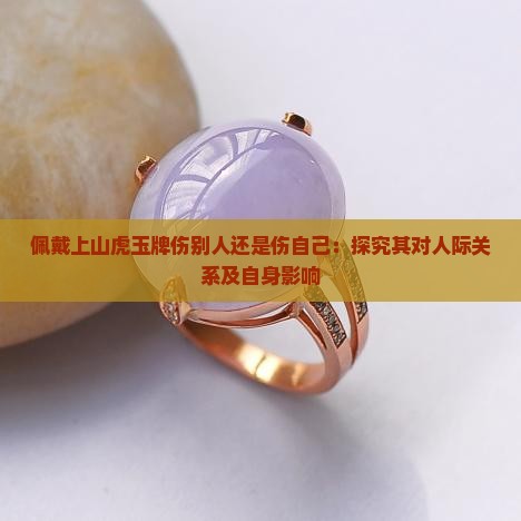佩戴上山虎玉牌伤别人还是伤自己：探究其对人际关系及自身影响