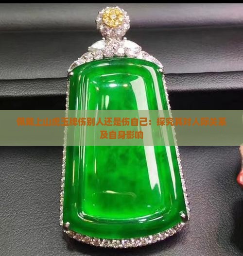 佩戴上山虎玉牌伤别人还是伤自己：探究其对人际关系及自身影响