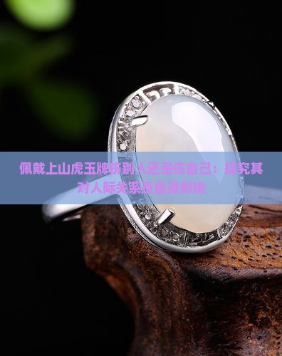 佩戴上山虎玉牌伤别人还是伤自己：探究其对人际关系及自身影响