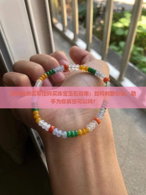 西双版纳翡翠馆购买珠宝玉石指南：如何判断价值，助手为你解答可以吗？