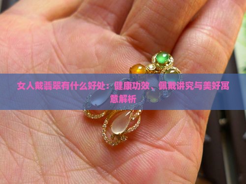 女人戴翡翠有什么好处：健康功效、佩戴讲究与美好寓意解析