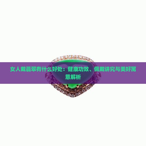女人戴翡翠有什么好处：健康功效、佩戴讲究与美好寓意解析