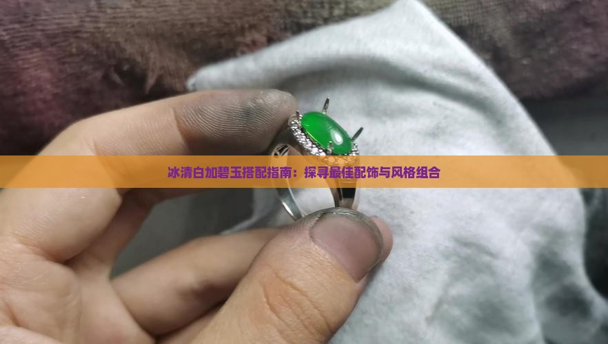 冰清白加碧玉搭配指南：探寻最佳配饰与风格组合