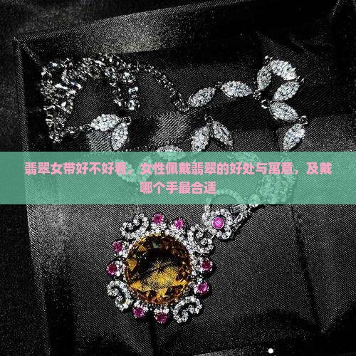 翡翠女带好不好看，女性佩戴翡翠的好处与寓意，及戴哪个手最合适