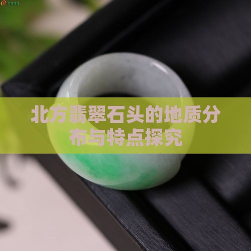 北方翡翠石头的地质分布与特点探究