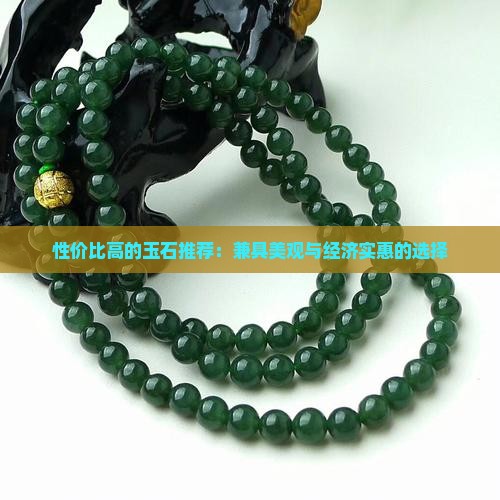 性价比高的玉石推荐：兼具美观与经济实惠的选择