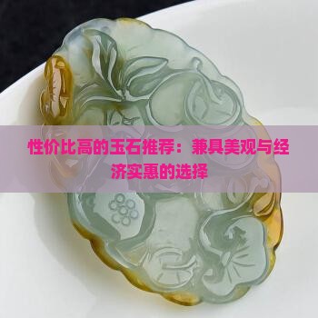 性价比高的玉石推荐：兼具美观与经济实惠的选择
