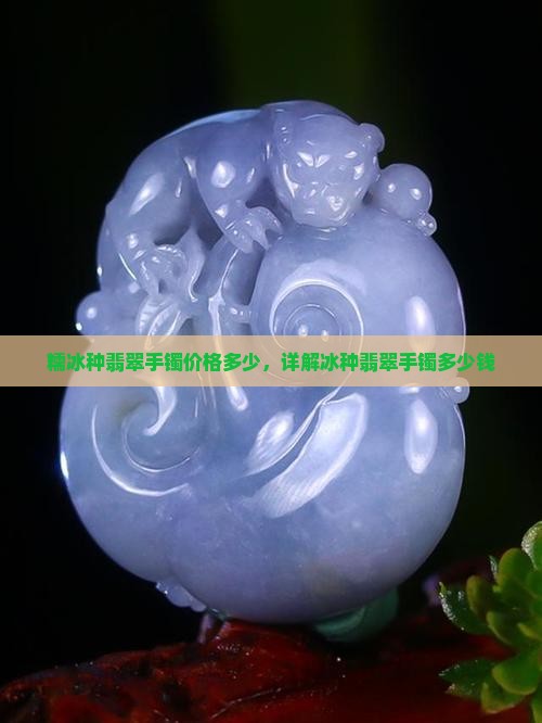 糯冰种翡翠手镯价格多少，详解冰种翡翠手镯多少钱