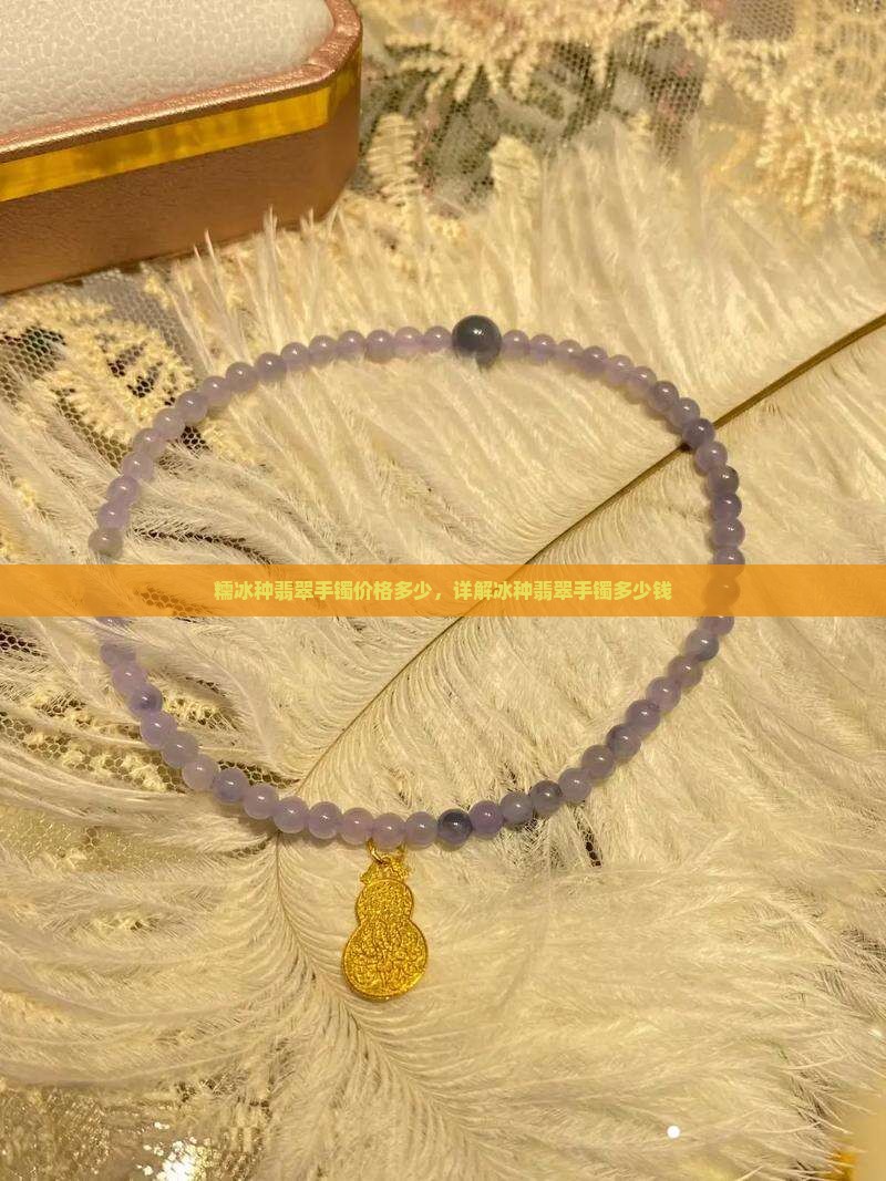 糯冰种翡翠手镯价格多少，详解冰种翡翠手镯多少钱