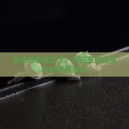 玉珠颜色变深了？和田玉颜色变化的原因探究