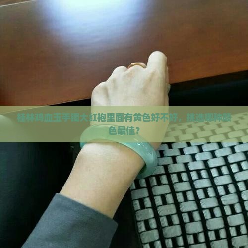 桂林鸡血玉手镯大红袍里面有黄色好不好，挑选哪种颜色最佳？