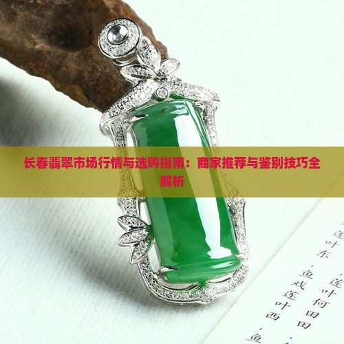 长春翡翠市场行情与选购指南：商家推荐与鉴别技巧全解析