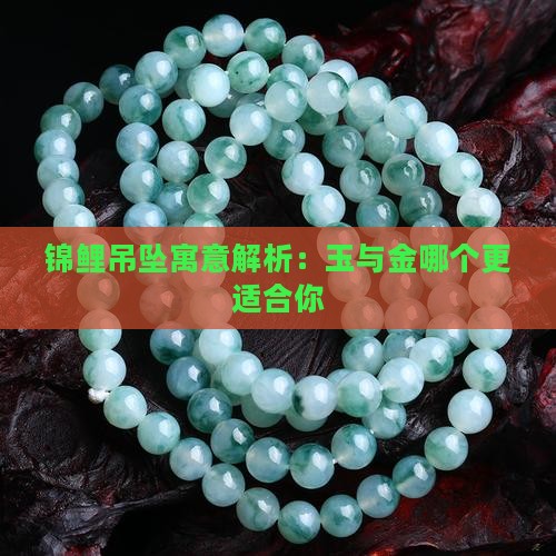 锦鲤吊坠寓意解析：玉与金哪个更适合你