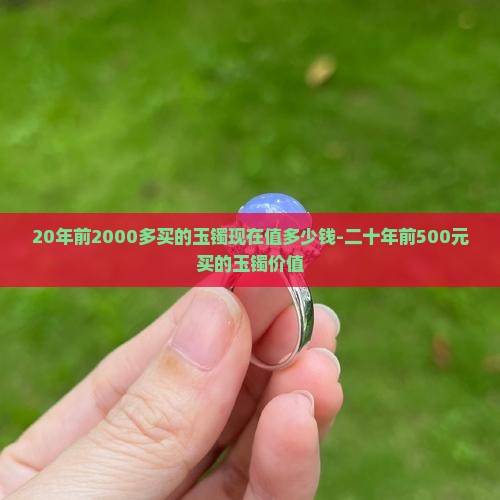 20年前2000多买的玉镯现在值多少钱-二十年前500元买的玉镯价值