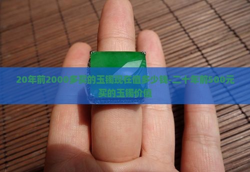 20年前2000多买的玉镯现在值多少钱-二十年前500元买的玉镯价值