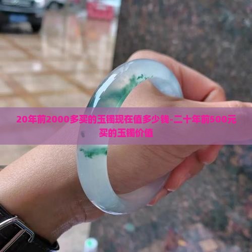 20年前2000多买的玉镯现在值多少钱-二十年前500元买的玉镯价值