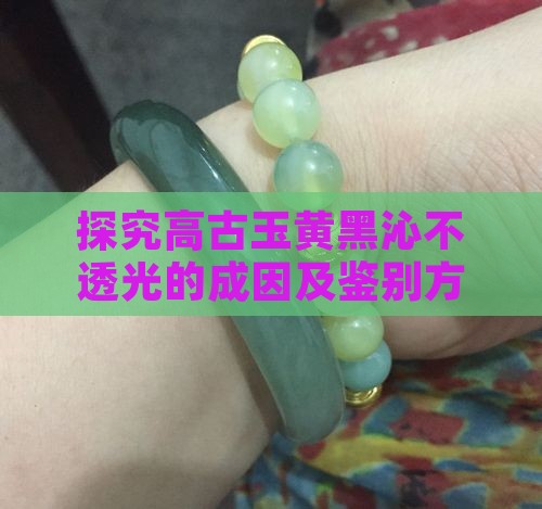 探究高古玉黄黑沁不透光的成因及鉴别方法