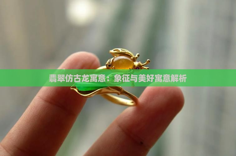 翡翠仿古龙寓意：象征与美好寓意解析