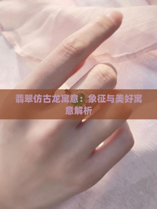 翡翠仿古龙寓意：象征与美好寓意解析