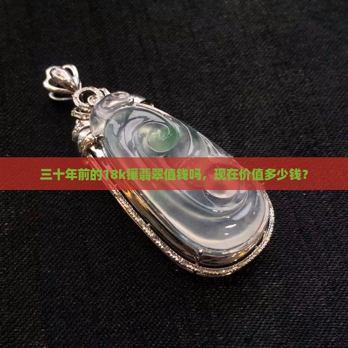 三十年前的18k镶翡翠值钱吗，现在价值多少钱？